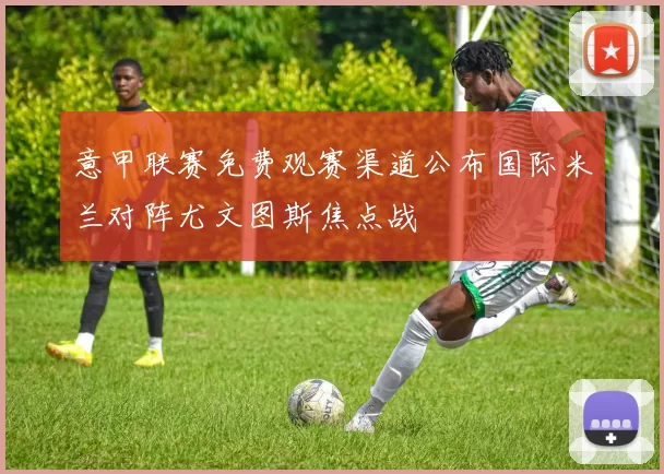 意甲联赛免费观赛渠道公布国际米兰对阵尤文图斯焦点战