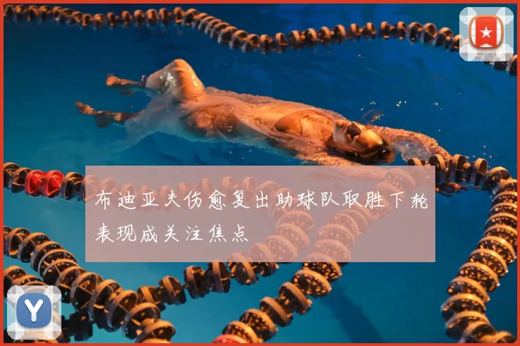 布迪亚夫伤愈复出助球队取胜下轮表现成关注焦点
