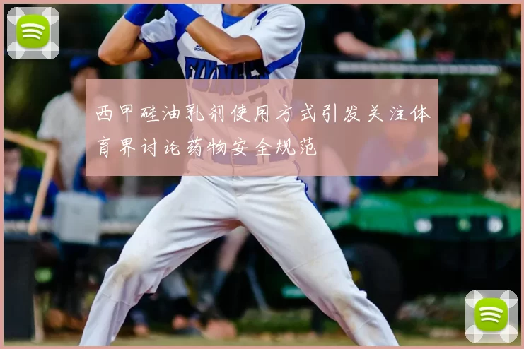 西甲硅油乳剂使用方式引发关注体育界讨论药物安全规范