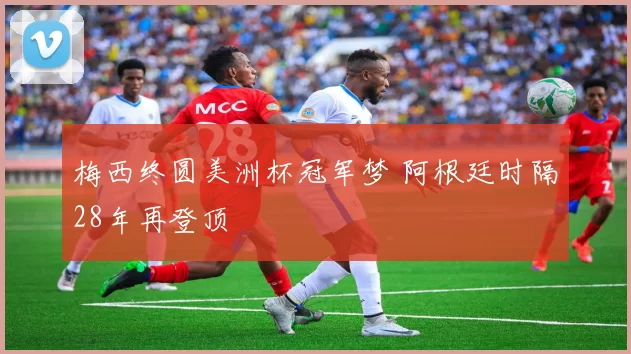 梅西终圆美洲杯冠军梦 阿根廷时隔28年再登顶