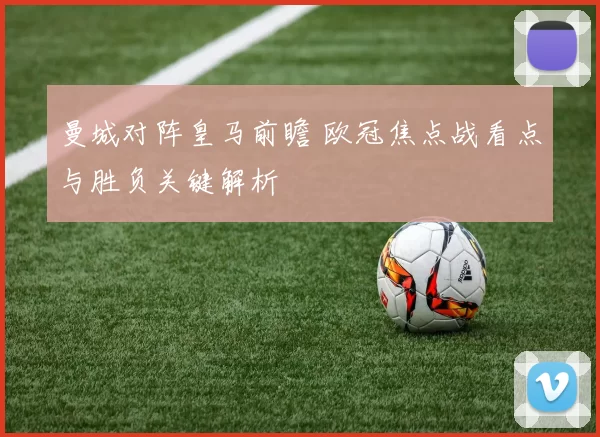 曼城对阵皇马前瞻 欧冠焦点战看点与胜负关键解析
