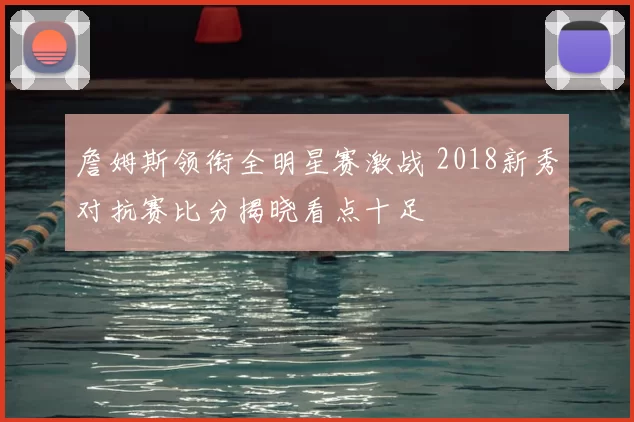 詹姆斯领衔全明星赛激战 2018新秀对抗赛比分揭晓看点十足
