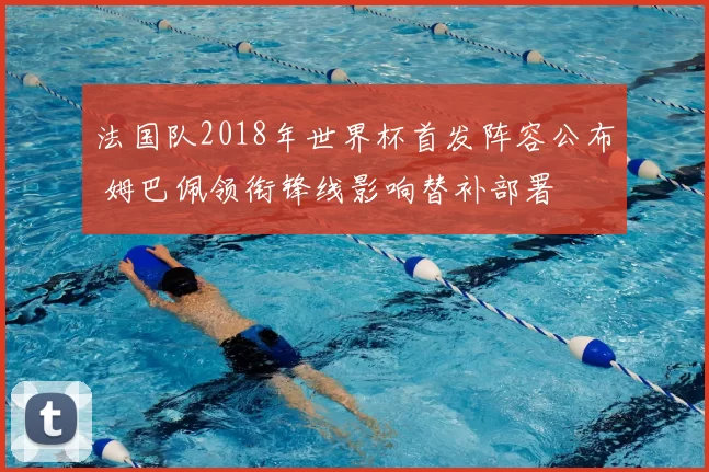 法国队2018年世界杯首发阵容公布 姆巴佩领衔锋线影响替补部署