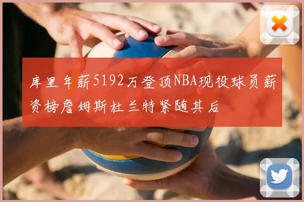 库里年薪5192万登顶NBA现役球员薪资榜詹姆斯杜兰特紧随其后