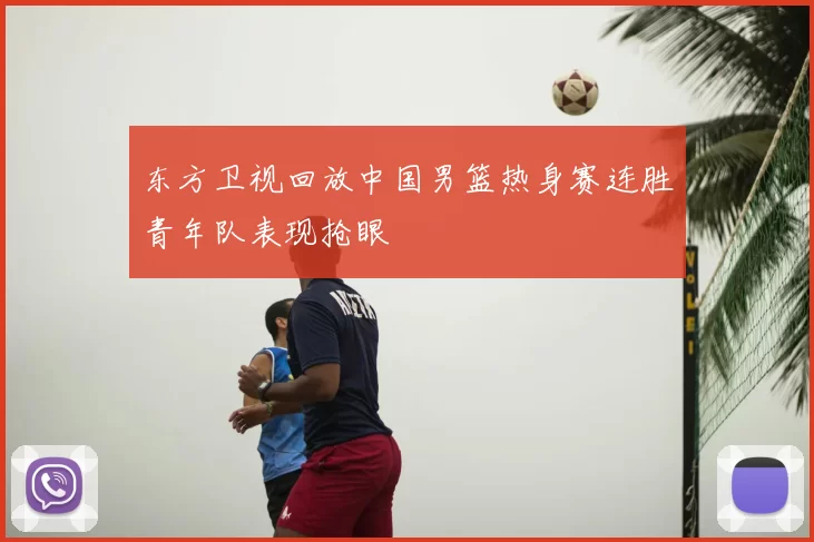 东方卫视回放中国男篮热身赛连胜青年队表现抢眼