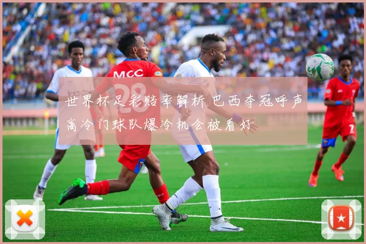 世界杯足彩赔率解析 巴西夺冠呼声高冷门球队爆冷机会被看好
