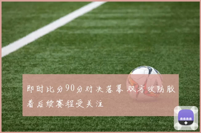 即时比分90分对决落幕 双方攻防胶着后续赛程受关注