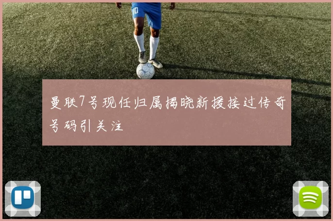 曼联7号现任归属揭晓新援接过传奇号码引关注