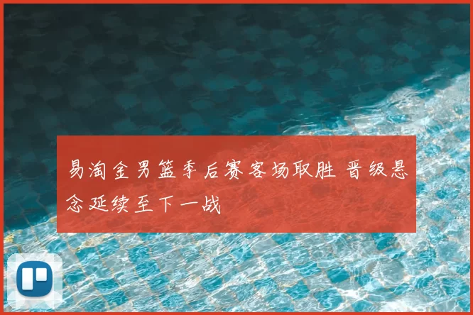 易淘金男篮季后赛客场取胜 晋级悬念延续至下一战