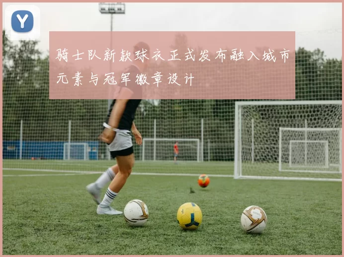 骑士队新款球衣正式发布融入城市元素与冠军徽章设计