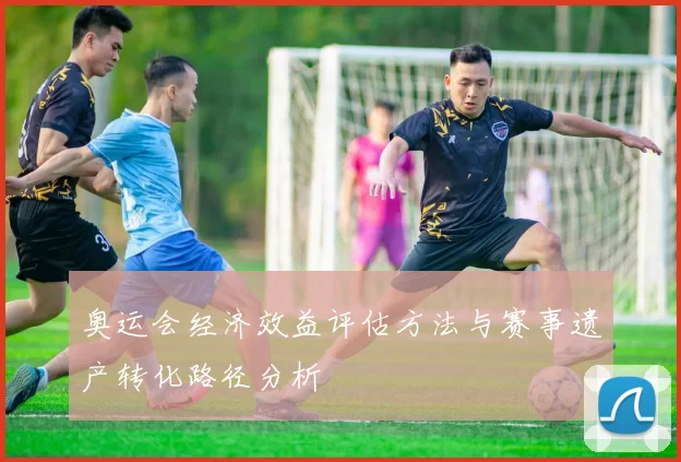 奥运会经济效益评估方法与赛事遗产转化路径分析