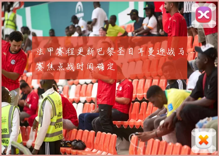 法甲赛程更新巴黎圣日耳曼迎战马赛焦点战时间确定
