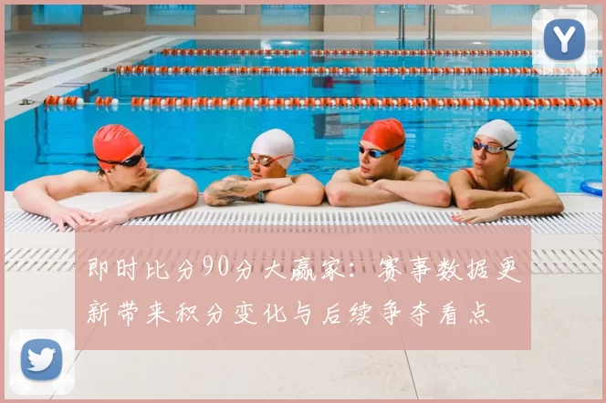 即时比分90分大赢家：赛事数据更新带来积分变化与后续争夺看点