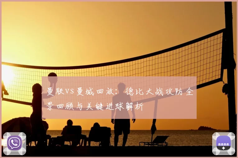 曼联vs曼城回放：德比大战攻防全景回顾与关键进球解析