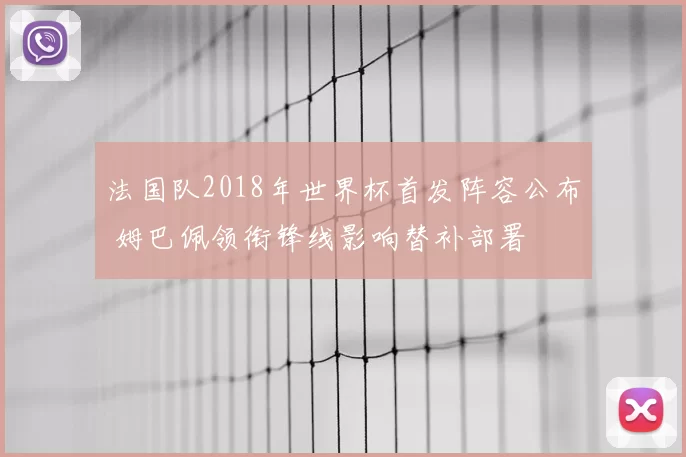 法国队2018年世界杯首发阵容公布 姆巴佩领衔锋线影响替补部署