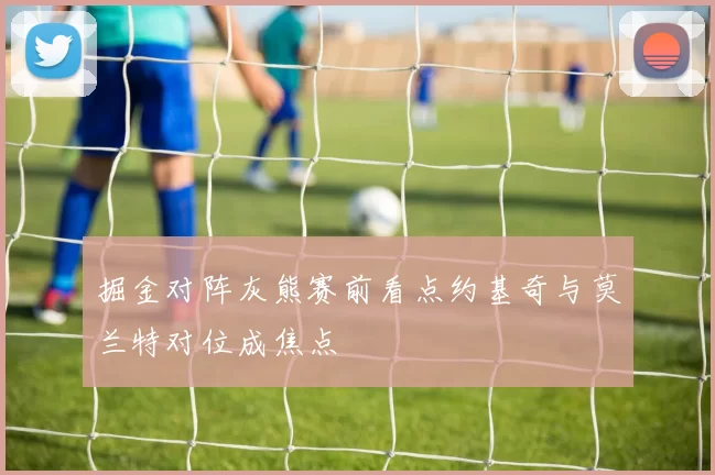 掘金对阵灰熊赛前看点约基奇与莫兰特对位成焦点