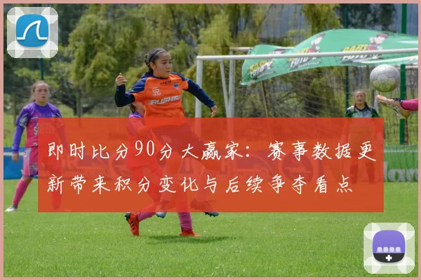 即时比分90分大赢家：赛事数据更新带来积分变化与后续争夺看点