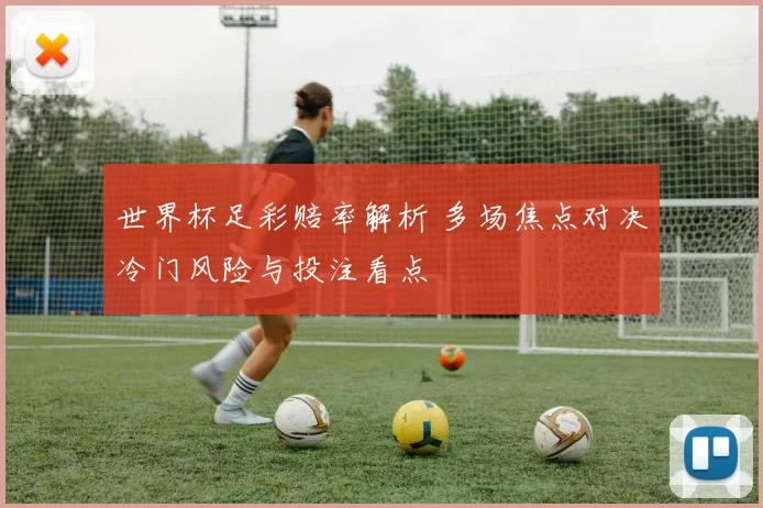 世界杯足彩赔率解析 多场焦点对决冷门风险与投注看点