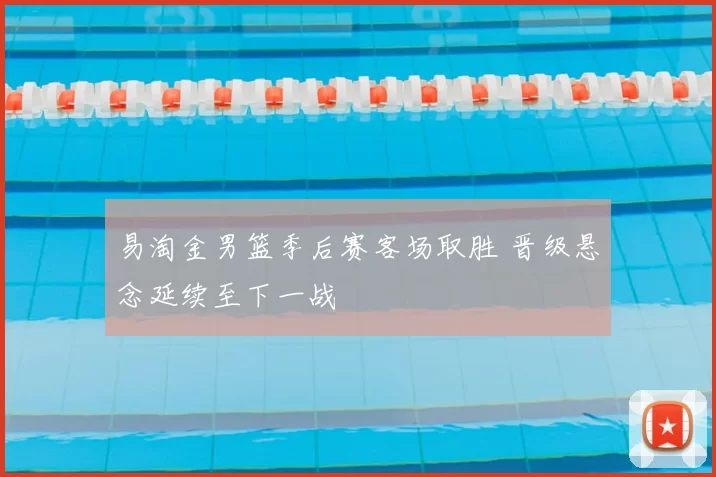 易淘金男篮季后赛客场取胜 晋级悬念延续至下一战