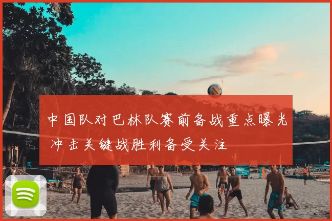 中国队对巴林队赛前备战重点曝光 冲击关键战胜利备受关注