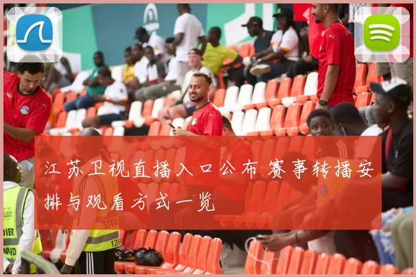 江苏卫视直播入口公布 赛事转播安排与观看方式一览