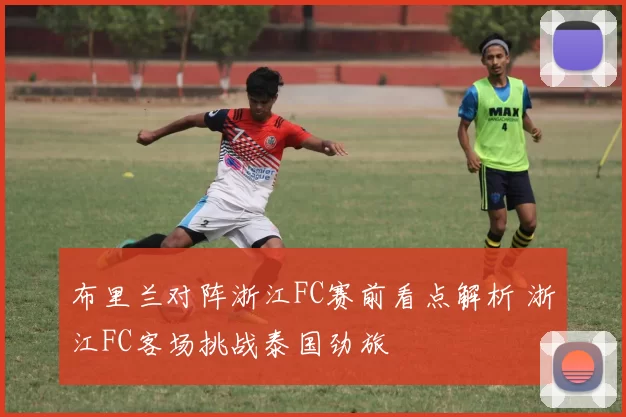 布里兰对阵浙江FC赛前看点解析 浙江FC客场挑战泰国劲旅