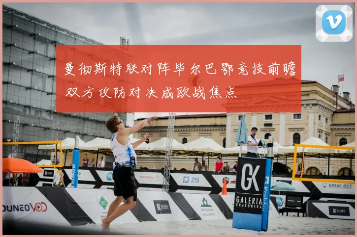 曼彻斯特联对阵毕尔巴鄂竞技前瞻 双方攻防对决成欧战焦点