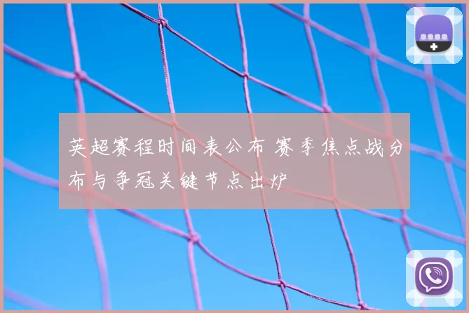 英超赛程时间表公布 赛季焦点战分布与争冠关键节点出炉