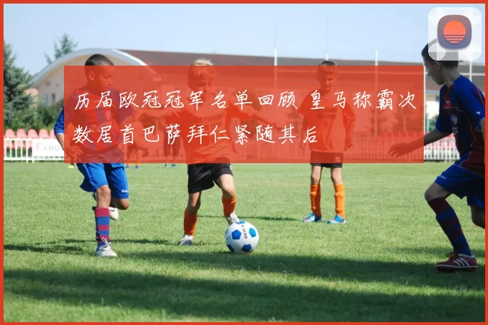 历届欧冠冠军名单回顾 皇马称霸次数居首巴萨拜仁紧随其后