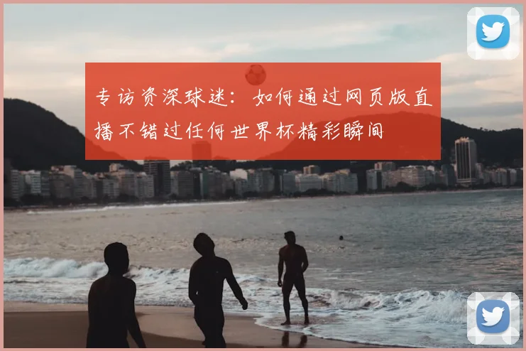 专访资深球迷:如何通过网页版直播不错过任何世界杯精彩瞬间