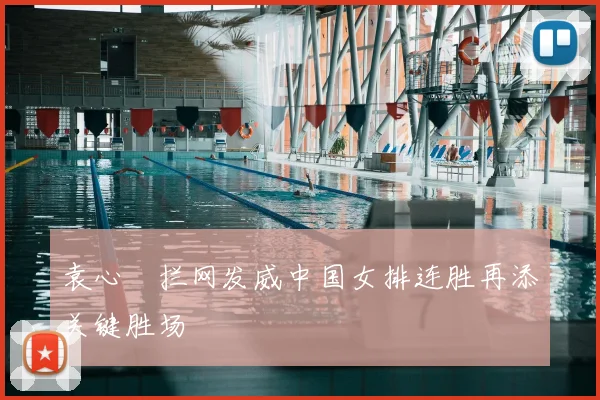 袁心玥拦网发威中国女排连胜再添关键胜场