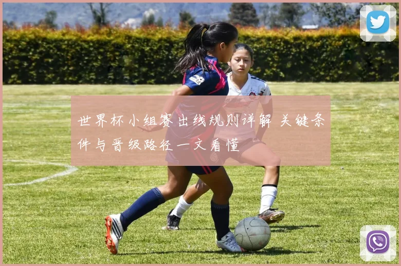 世界杯小组赛出线规则详解 关键条件与晋级路径一文看懂