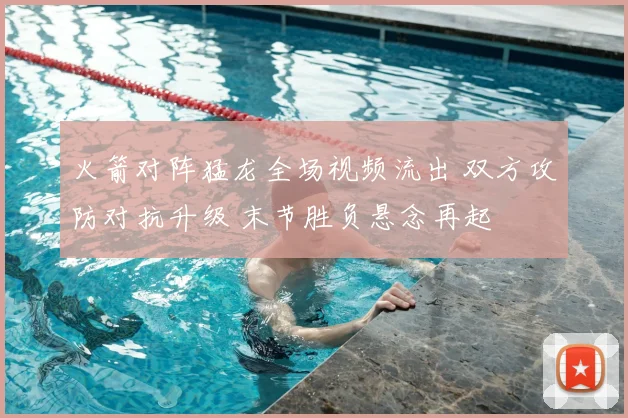 火箭对阵猛龙全场视频流出 双方攻防对抗升级 末节胜负悬念再起