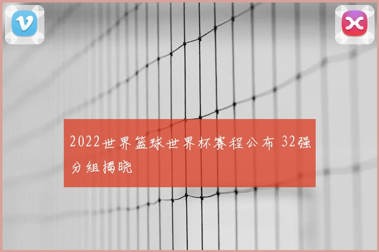 2022世界篮球世界杯赛程公布 32强分组揭晓