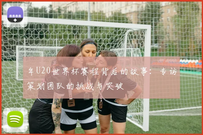 年U20世界杯赛程背后的故事：专访策划团队的挑战与突破