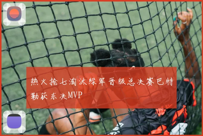 热火抢七淘汰绿军晋级总决赛巴特勒获东决MVP
