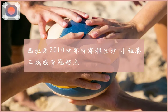西班牙2010世界杯赛程出炉 小组赛三战成夺冠起点