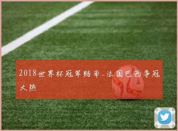 2018世界杯冠军赔率_法国巴西争冠大热