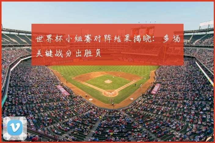 世界杯小组赛对阵结果揭晓：多场关键战分出胜负
