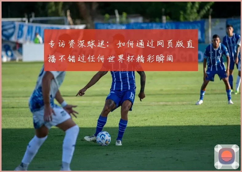 专访资深球迷：如何通过网页版直播不错过任何世界杯精彩瞬间