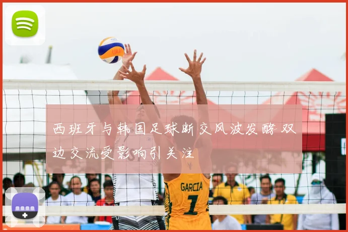西班牙与韩国足球断交风波发酵 双边交流受影响引关注