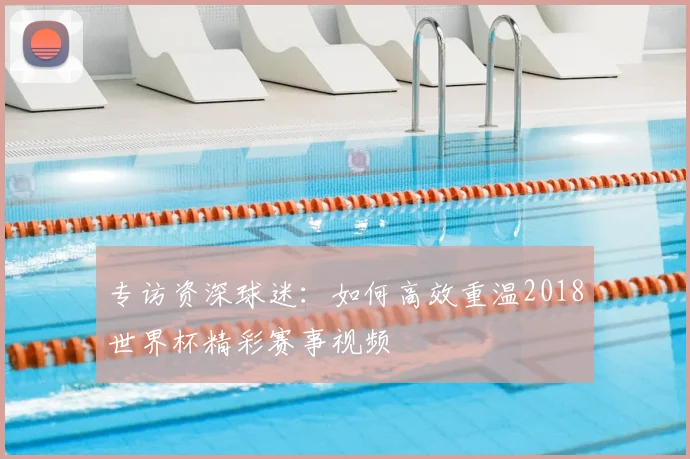 专访资深球迷：如何高效重温2018世界杯精彩赛事视频