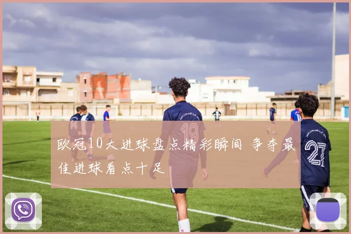 欧冠10大进球盘点精彩瞬间 争夺最佳进球看点十足