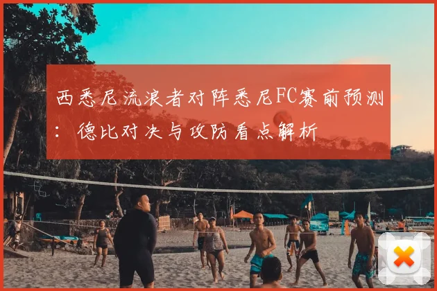 西悉尼流浪者对阵悉尼FC赛前预测：德比对决与攻防看点解析