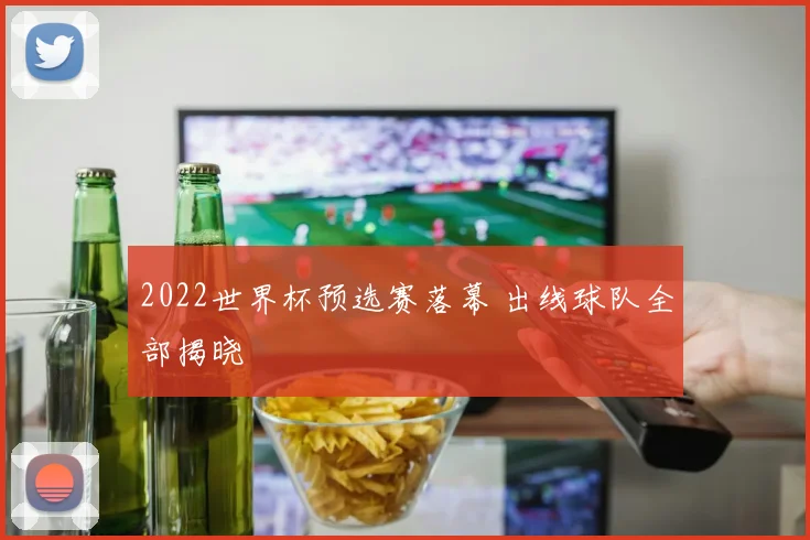 2022世界杯预选赛落幕 出线球队全部揭晓