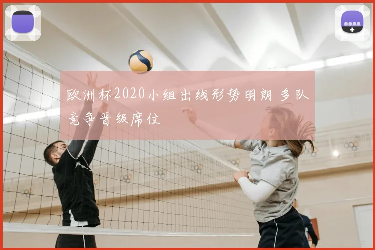 欧洲杯2020小组出线形势明朗 多队竞争晋级席位