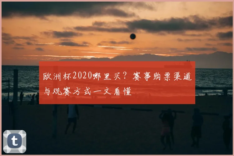 欧洲杯2020哪里买？赛事购票渠道与观赛方式一文看懂