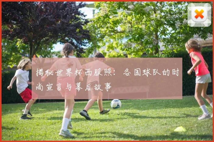 揭秘世界杯西服照：各国球队的时尚宣言与幕后故事