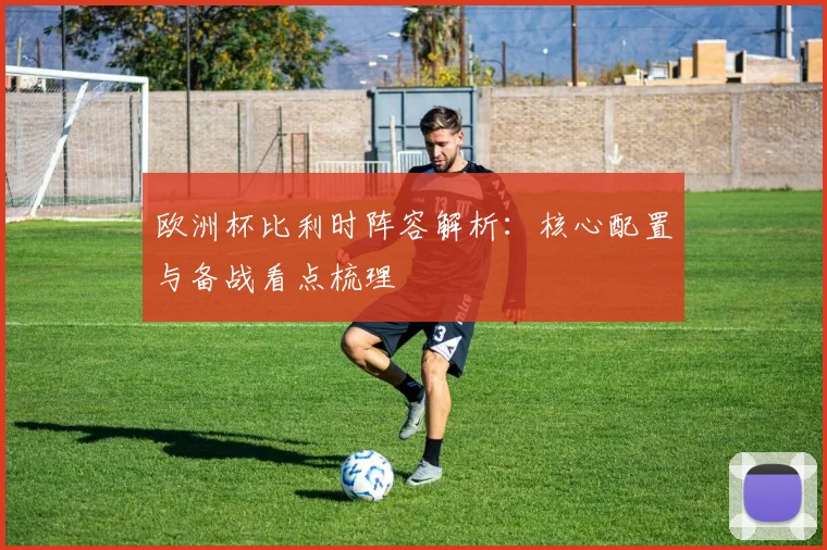 欧洲杯比利时阵容解析：核心配置与备战看点梳理