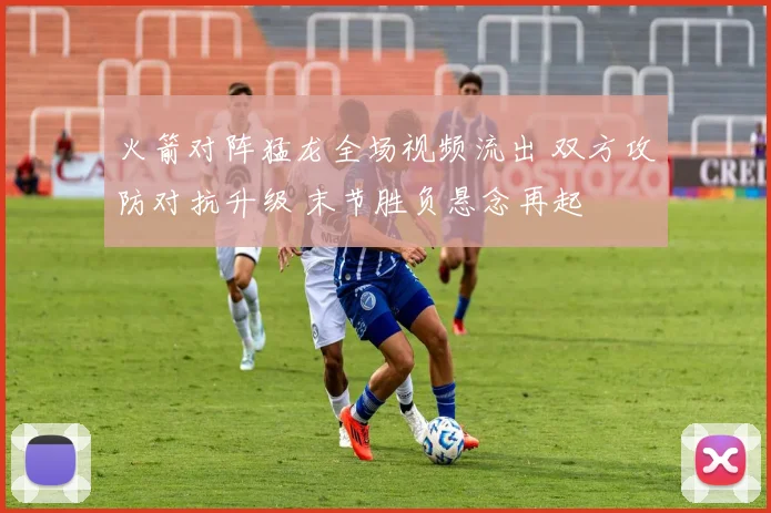 火箭对阵猛龙全场视频流出 双方攻防对抗升级 末节胜负悬念再起